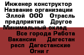 Инженер-конструктор › Название организации ­ Эллой, ООО › Отрасль предприятия ­ Другое › Минимальный оклад ­ 25 000 - Все города Работа » Вакансии   . Дагестан респ.,Дагестанские Огни г.